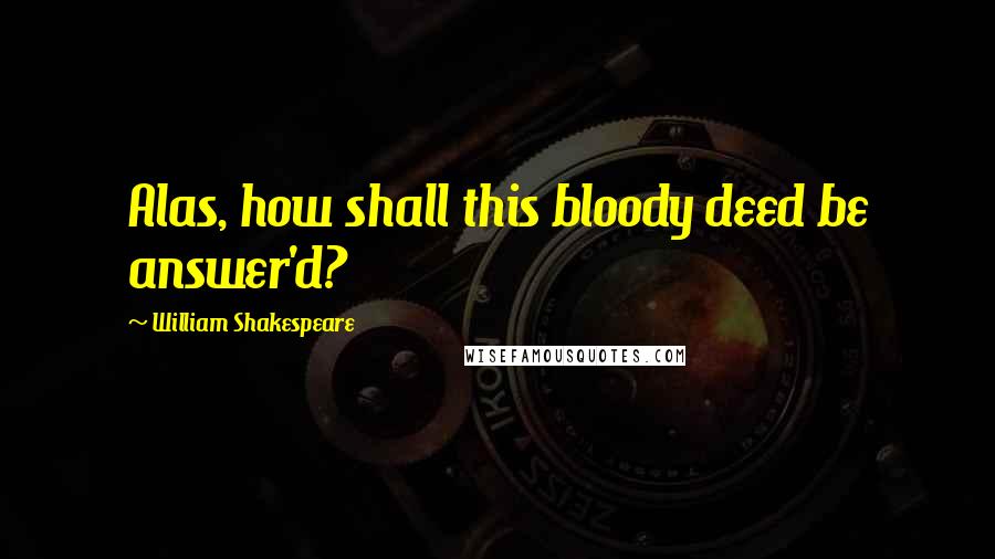 William Shakespeare Quotes: Alas, how shall this bloody deed be answer'd?