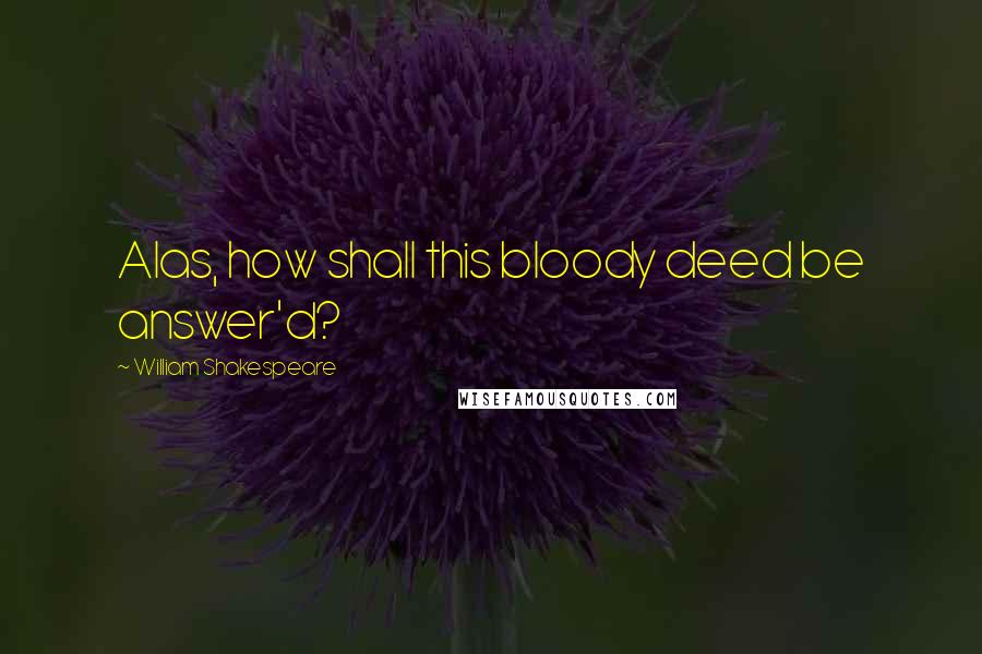 William Shakespeare Quotes: Alas, how shall this bloody deed be answer'd?