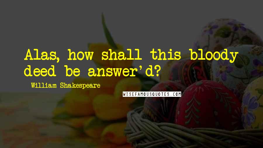 William Shakespeare Quotes: Alas, how shall this bloody deed be answer'd?