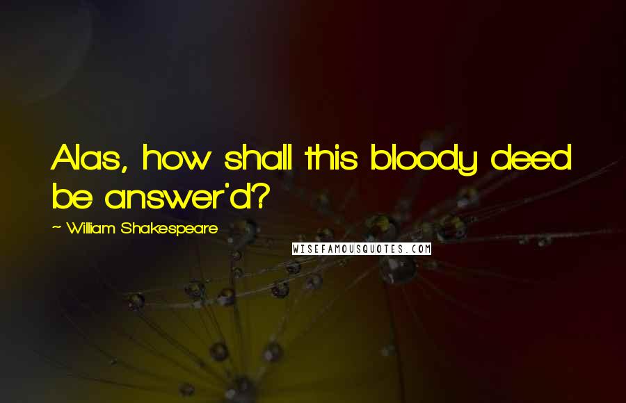 William Shakespeare Quotes: Alas, how shall this bloody deed be answer'd?