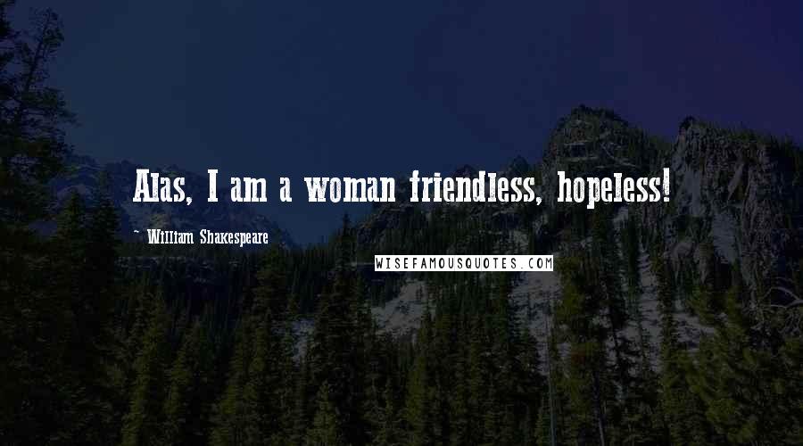 William Shakespeare Quotes: Alas, I am a woman friendless, hopeless!