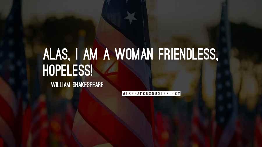 William Shakespeare Quotes: Alas, I am a woman friendless, hopeless!