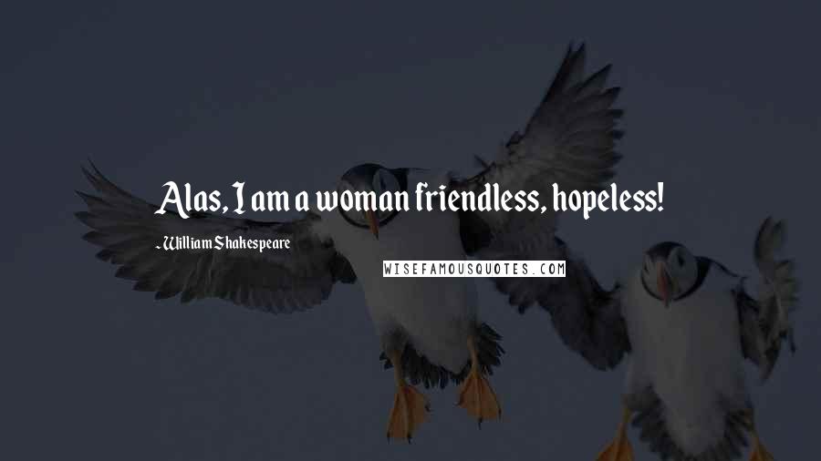 William Shakespeare Quotes: Alas, I am a woman friendless, hopeless!