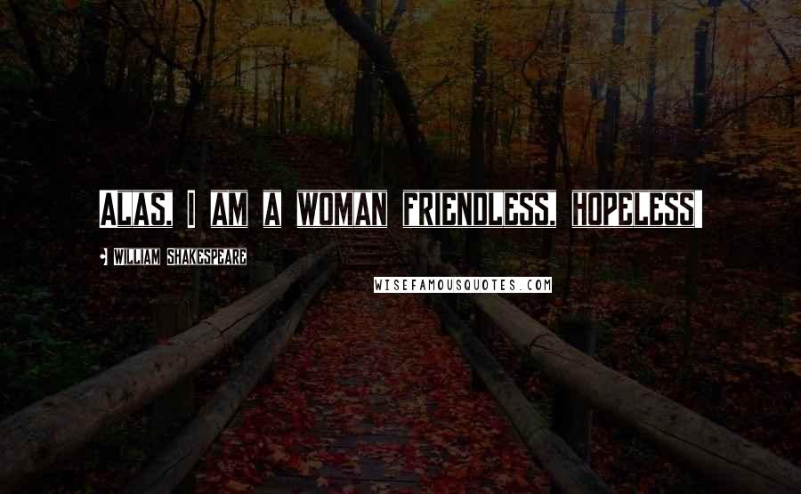 William Shakespeare Quotes: Alas, I am a woman friendless, hopeless!