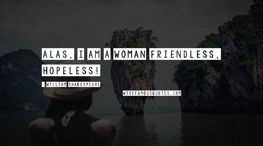 William Shakespeare Quotes: Alas, I am a woman friendless, hopeless!