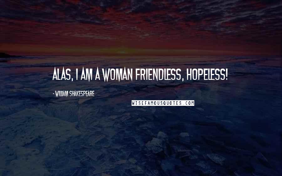 William Shakespeare Quotes: Alas, I am a woman friendless, hopeless!