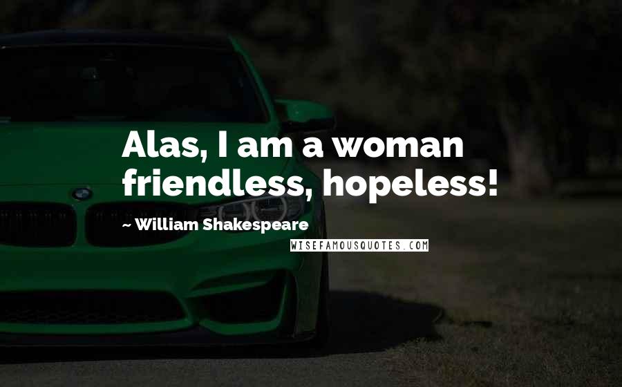 William Shakespeare Quotes: Alas, I am a woman friendless, hopeless!