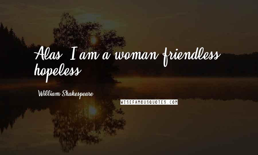 William Shakespeare Quotes: Alas, I am a woman friendless, hopeless!