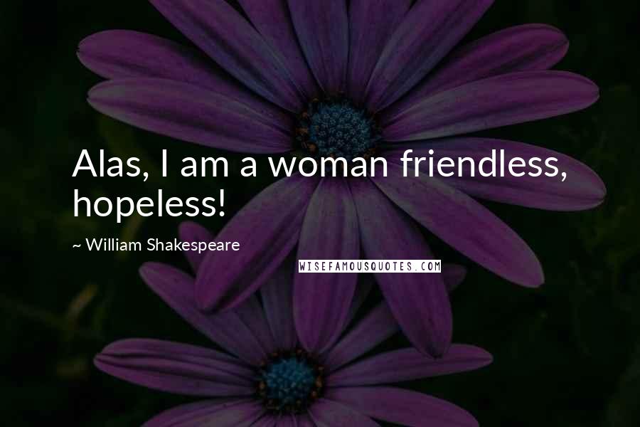 William Shakespeare Quotes: Alas, I am a woman friendless, hopeless!