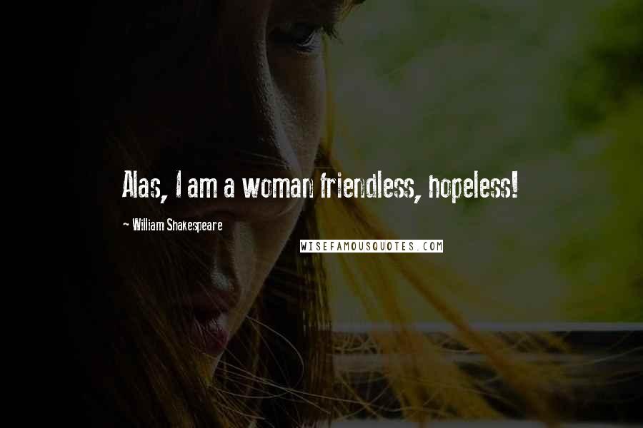 William Shakespeare Quotes: Alas, I am a woman friendless, hopeless!