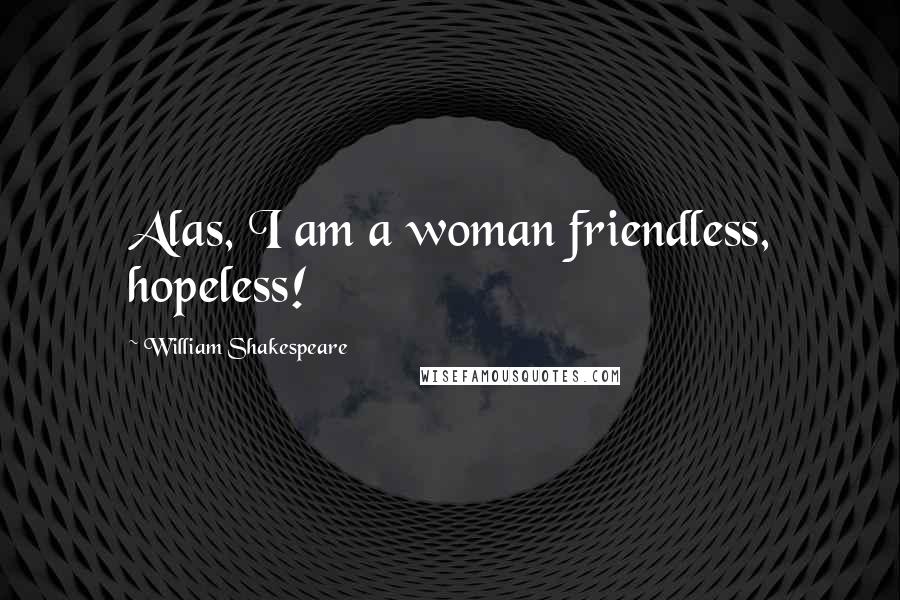 William Shakespeare Quotes: Alas, I am a woman friendless, hopeless!