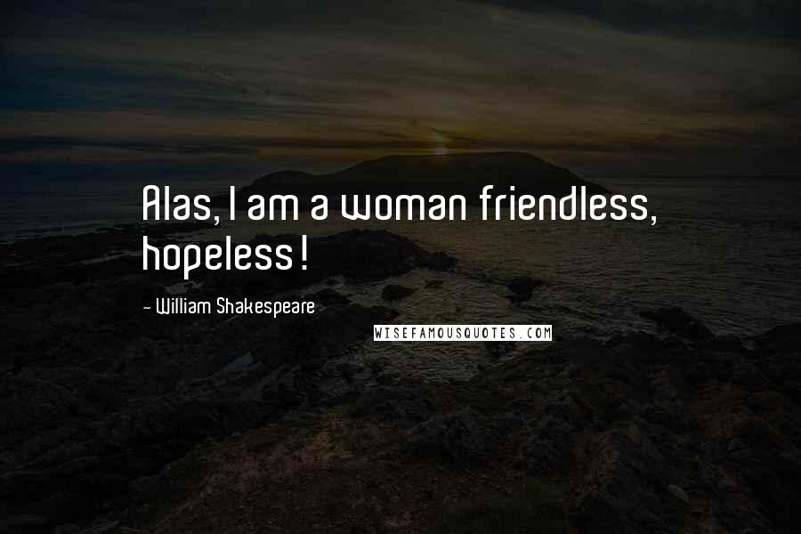 William Shakespeare Quotes: Alas, I am a woman friendless, hopeless!