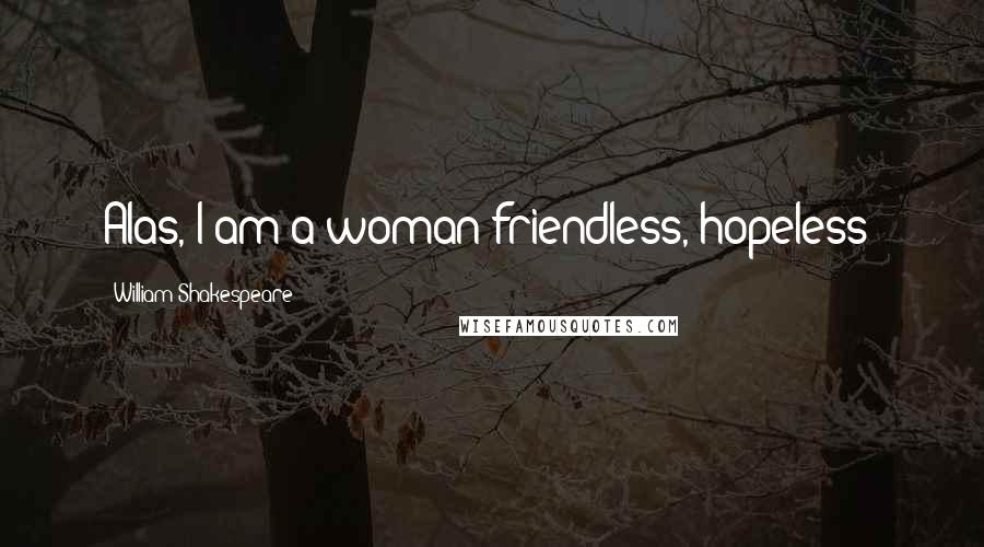 William Shakespeare Quotes: Alas, I am a woman friendless, hopeless!