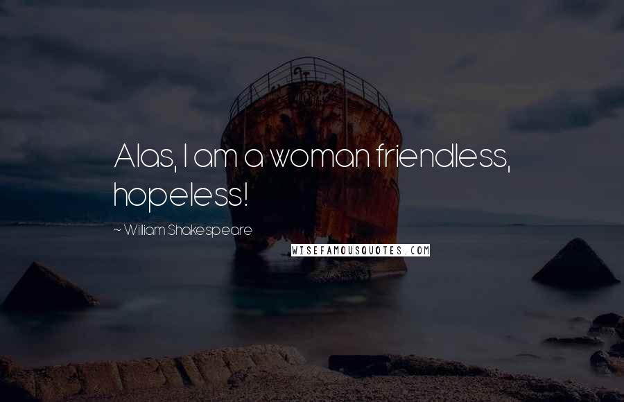 William Shakespeare Quotes: Alas, I am a woman friendless, hopeless!