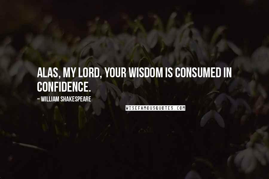 William Shakespeare Quotes: Alas, my lord, your wisdom is consumed in confidence.