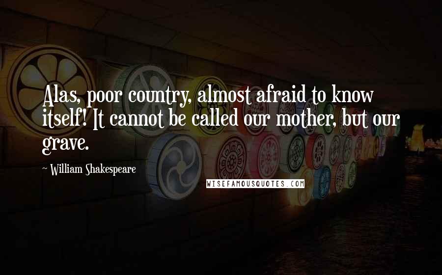 William Shakespeare Quotes: Alas, poor country, almost afraid to know itself! It cannot be called our mother, but our grave.