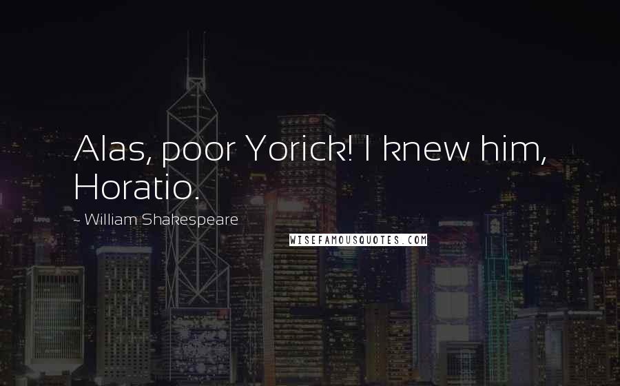 William Shakespeare Quotes: Alas, poor Yorick! I knew him, Horatio.