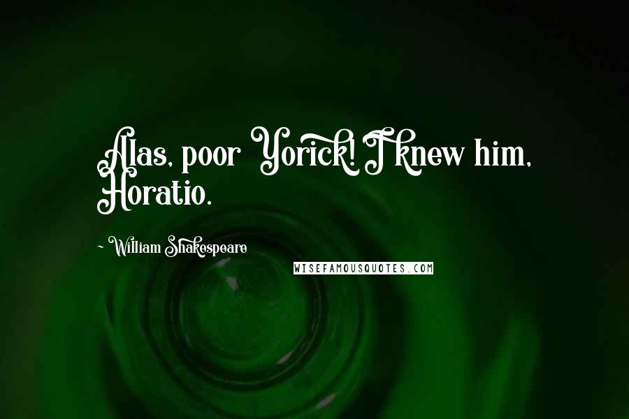 William Shakespeare Quotes: Alas, poor Yorick! I knew him, Horatio.