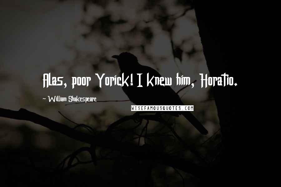 William Shakespeare Quotes: Alas, poor Yorick! I knew him, Horatio.