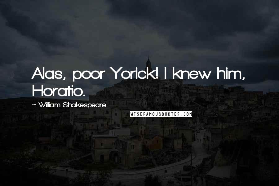 William Shakespeare Quotes: Alas, poor Yorick! I knew him, Horatio.