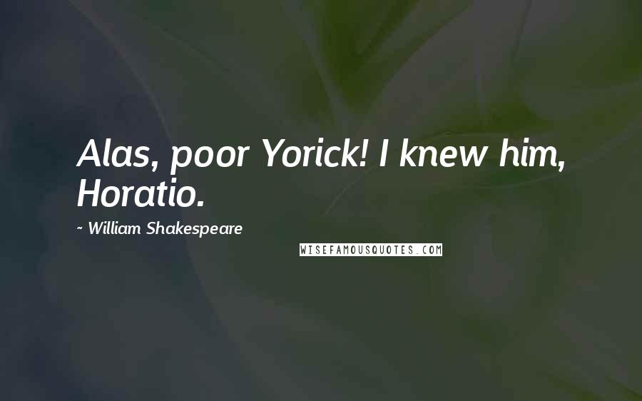 William Shakespeare Quotes: Alas, poor Yorick! I knew him, Horatio.