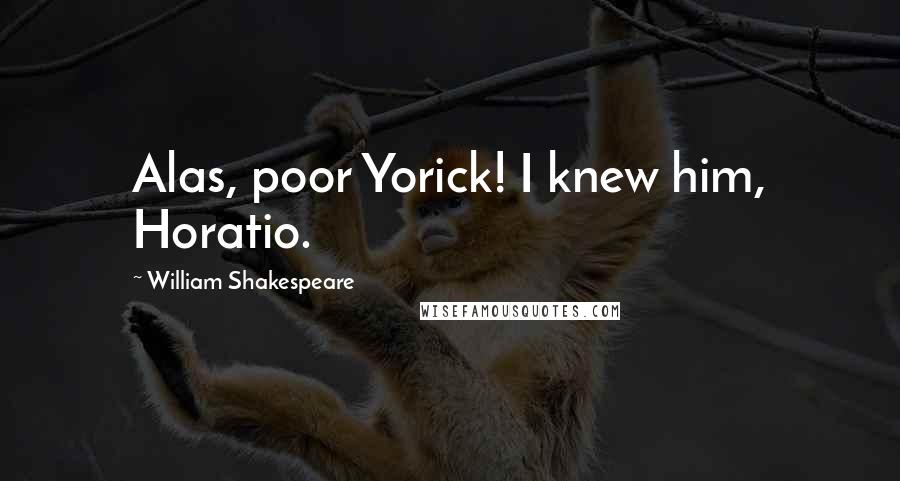 William Shakespeare Quotes: Alas, poor Yorick! I knew him, Horatio.