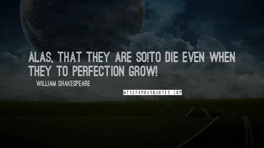 William Shakespeare Quotes: Alas, that they are so!To die even when they to perfection grow!