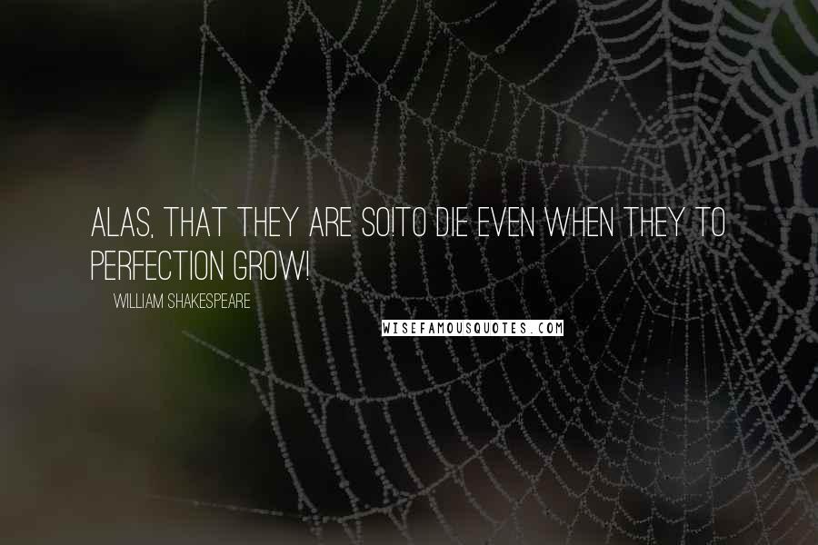 William Shakespeare Quotes: Alas, that they are so!To die even when they to perfection grow!