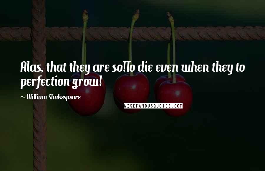 William Shakespeare Quotes: Alas, that they are so!To die even when they to perfection grow!