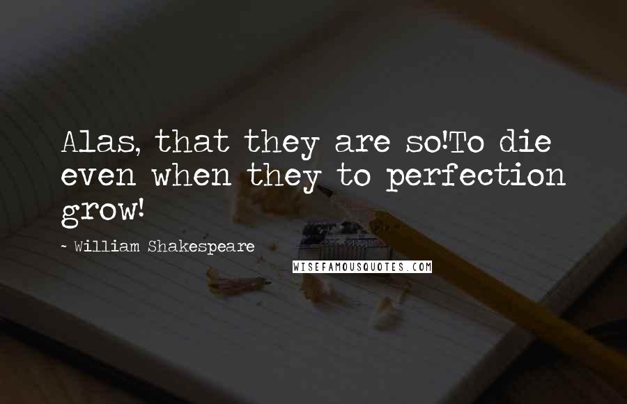 William Shakespeare Quotes: Alas, that they are so!To die even when they to perfection grow!