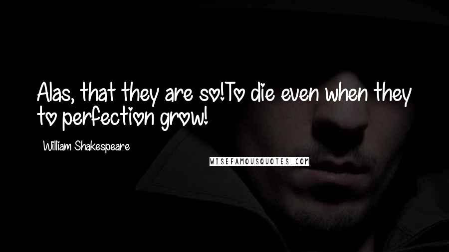 William Shakespeare Quotes: Alas, that they are so!To die even when they to perfection grow!