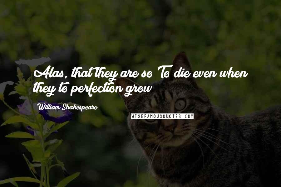 William Shakespeare Quotes: Alas, that they are so!To die even when they to perfection grow!