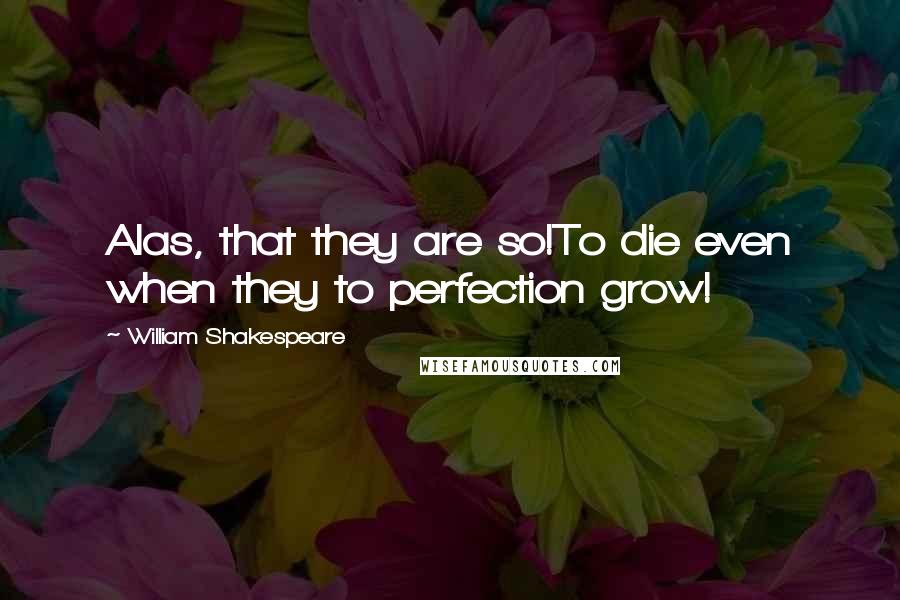 William Shakespeare Quotes: Alas, that they are so!To die even when they to perfection grow!