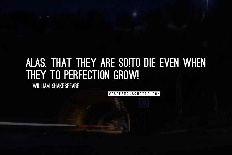 William Shakespeare Quotes: Alas, that they are so!To die even when they to perfection grow!