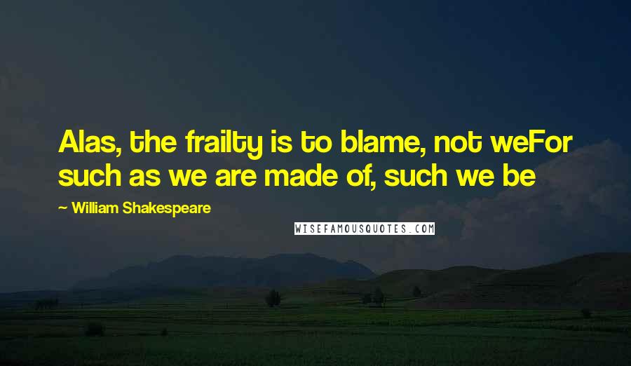 William Shakespeare Quotes: Alas, the frailty is to blame, not weFor such as we are made of, such we be