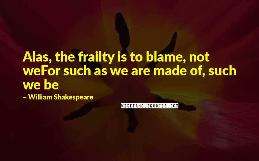 William Shakespeare Quotes: Alas, the frailty is to blame, not weFor such as we are made of, such we be