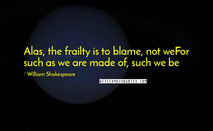 William Shakespeare Quotes: Alas, the frailty is to blame, not weFor such as we are made of, such we be