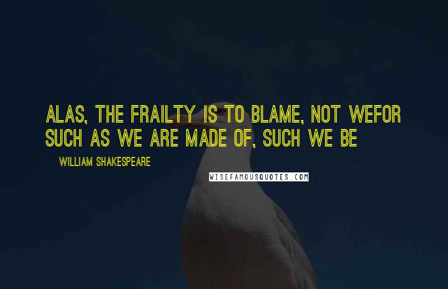 William Shakespeare Quotes: Alas, the frailty is to blame, not weFor such as we are made of, such we be