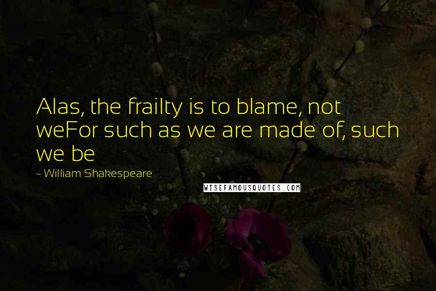 William Shakespeare Quotes: Alas, the frailty is to blame, not weFor such as we are made of, such we be