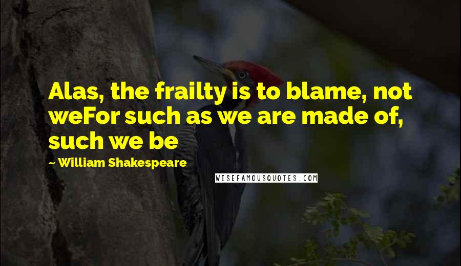 William Shakespeare Quotes: Alas, the frailty is to blame, not weFor such as we are made of, such we be