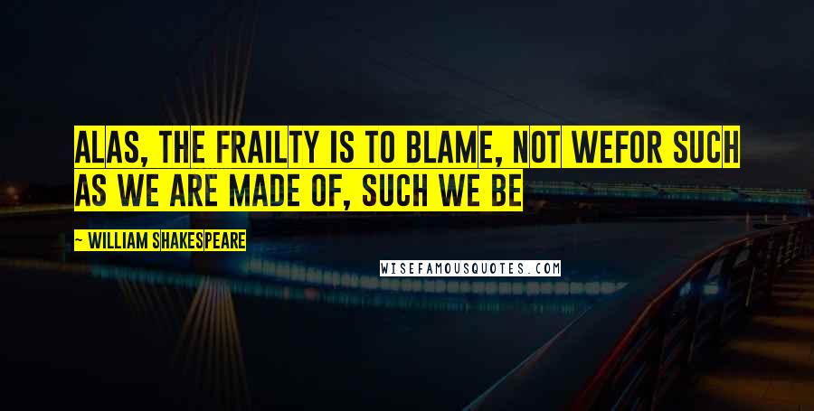 William Shakespeare Quotes: Alas, the frailty is to blame, not weFor such as we are made of, such we be