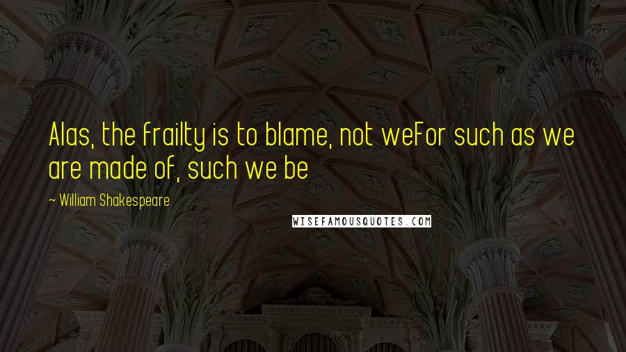 William Shakespeare Quotes: Alas, the frailty is to blame, not weFor such as we are made of, such we be