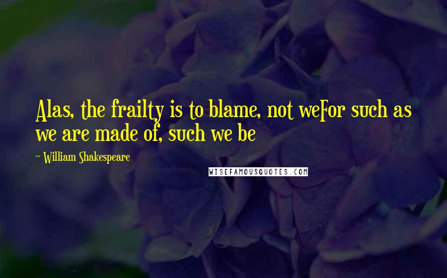 William Shakespeare Quotes: Alas, the frailty is to blame, not weFor such as we are made of, such we be