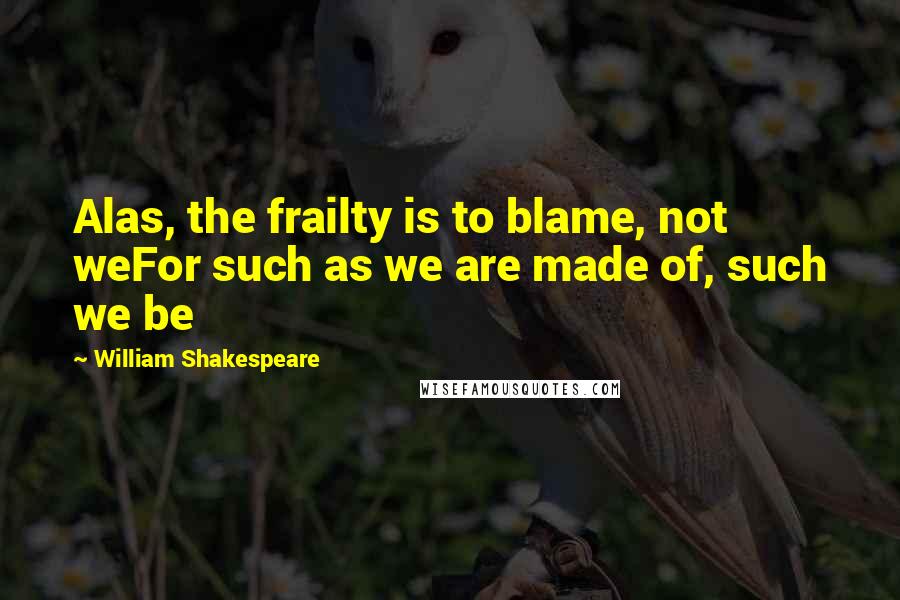 William Shakespeare Quotes: Alas, the frailty is to blame, not weFor such as we are made of, such we be