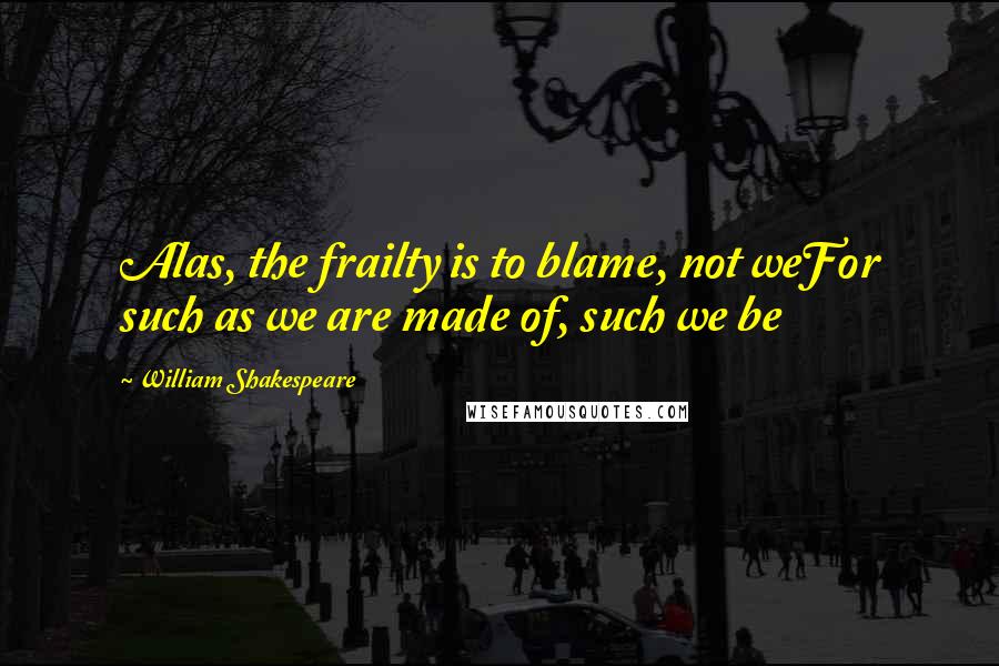 William Shakespeare Quotes: Alas, the frailty is to blame, not weFor such as we are made of, such we be