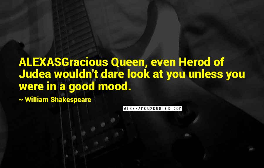 William Shakespeare Quotes: ALEXASGracious Queen, even Herod of Judea wouldn't dare look at you unless you were in a good mood.