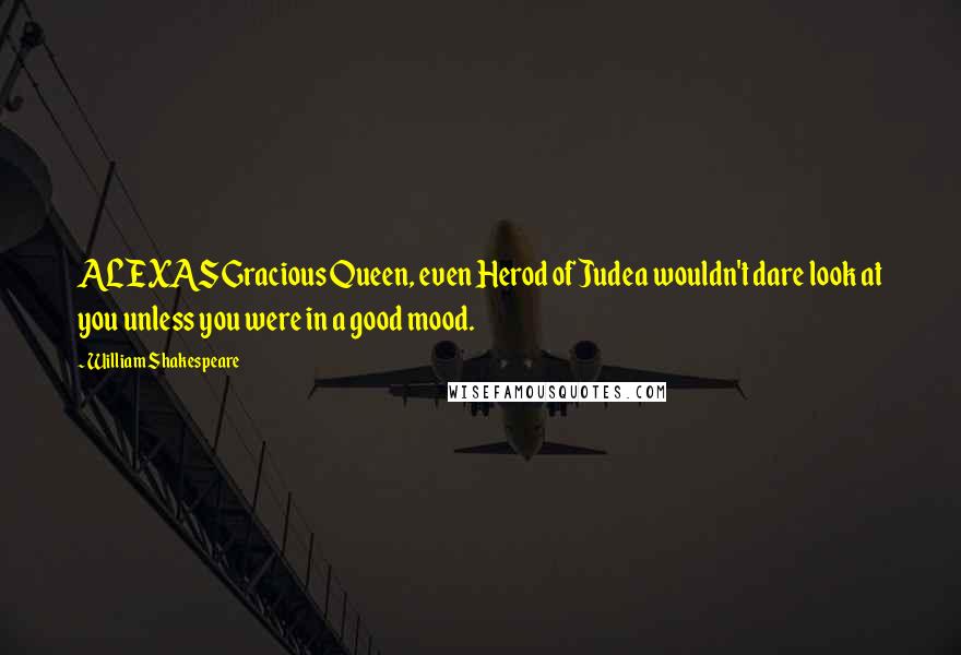 William Shakespeare Quotes: ALEXASGracious Queen, even Herod of Judea wouldn't dare look at you unless you were in a good mood.