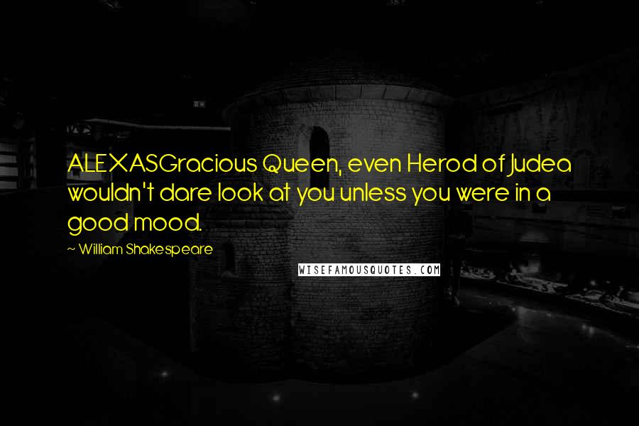 William Shakespeare Quotes: ALEXASGracious Queen, even Herod of Judea wouldn't dare look at you unless you were in a good mood.