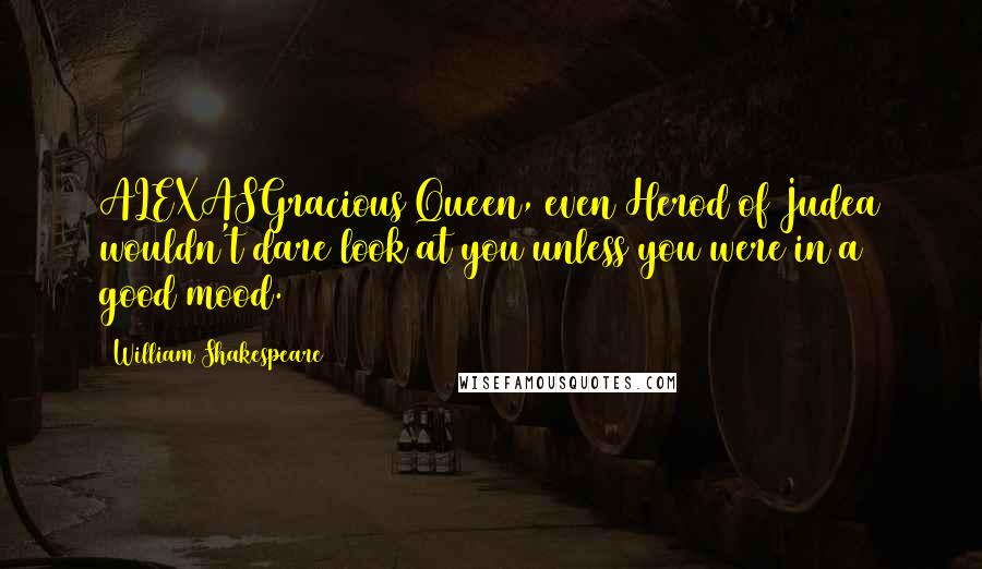 William Shakespeare Quotes: ALEXASGracious Queen, even Herod of Judea wouldn't dare look at you unless you were in a good mood.