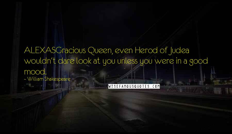 William Shakespeare Quotes: ALEXASGracious Queen, even Herod of Judea wouldn't dare look at you unless you were in a good mood.